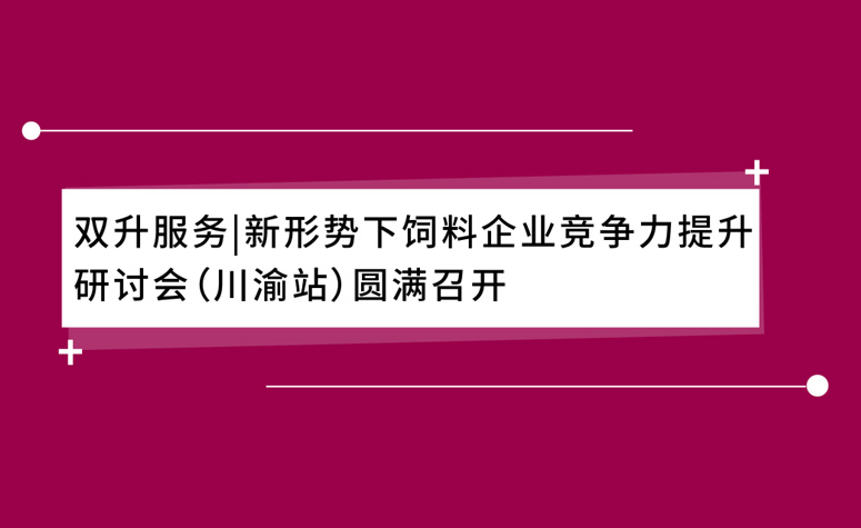 双升服务|新形势下饲料企业竞争力提升研讨会（川渝站）圆满召开