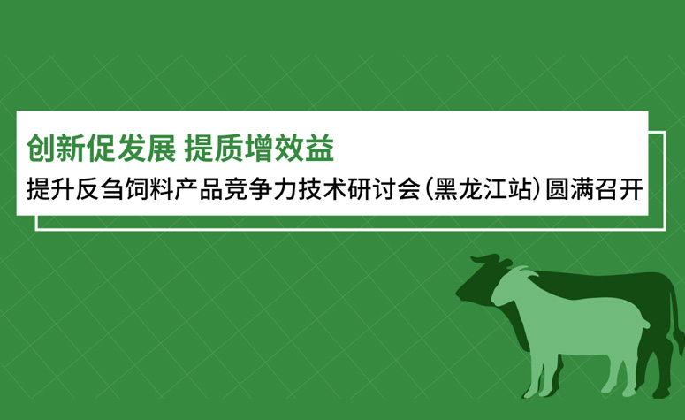创新促发展 提质增效益：提升反刍饲料产品竞争力技术研讨会（黑龙江站）圆满召开